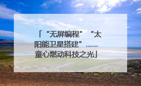 “无屏编程”“太阳能卫星搭建”……童心燃动科技之光