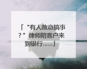 “有人故意搞事？”律师陪客户来到银行……