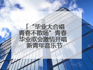 “毕业大合唱 青春不散场”青春毕业歌会激情开唱  新青年音乐节福利燃动现场