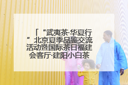 “武夷茶·华夏行”北京夏季品鉴交流活动暨国际茶日福建会客厅·建阳小白茶品牌推介会启幕！