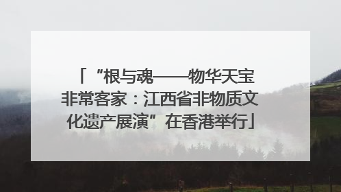 “根与魂——物华天宝 非常客家：江西省非物质文化遗产展演”在香港举行