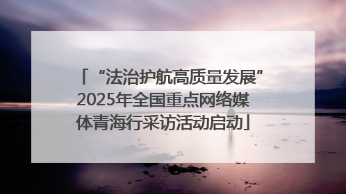 “法治护航高质量发展”2025年全国重点网络媒体青海行采访活动启动