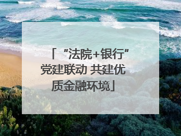 “法院+银行”党建联动 共建优质金融环境