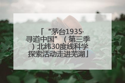 “茅台1935·寻道中国”（第三季）北纬30度线科学探索活动走进芜湖