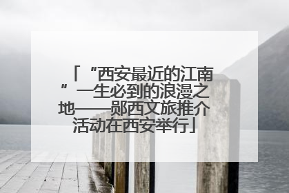 “西安最近的江南”一生必到的浪漫之地——郧西文旅推介活动在西安举行