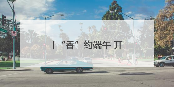 “香”约端午 开启山东寻味之旅