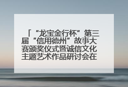 “龙宝金行杯”第三届“信用德州”故事大赛颁奖仪式暨诚信文化主题艺术作品研讨会在山东德州举办