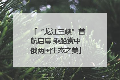“龙江三峡”首航启幕 乘船赏中俄两国生态之美
