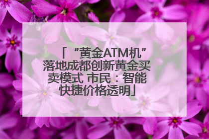 “黄金ATM机”落地成都创新黄金买卖模式 市民：智能快捷价格透明