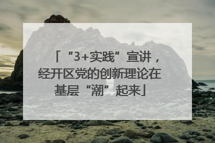 “3+实践”宣讲，经开区党的创新理论在基层“潮”起来