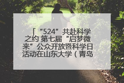 “524”共赴科学之约 第七届“启梦微来”公众开放暨科学日活动在山东大学（青岛）成功举办