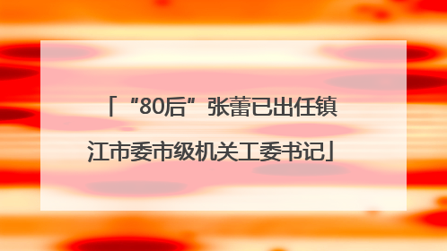 “80后”张蕾已出任镇江市委市级机关工委书记