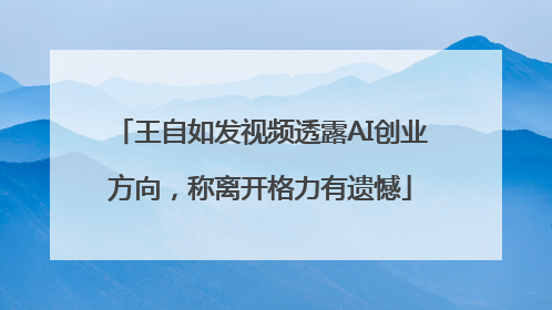王自如发视频透露AI创业方向，称离开格力有遗憾