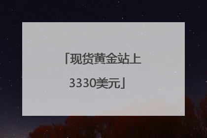 现货黄金站上3330美元