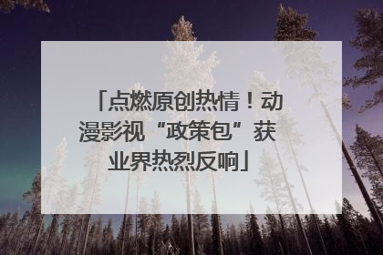点燃原创热情！动漫影视“政策包”获业界热烈反响