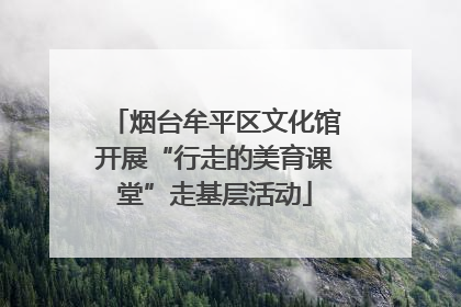 烟台牟平区文化馆开展“行走的美育课堂”走基层活动