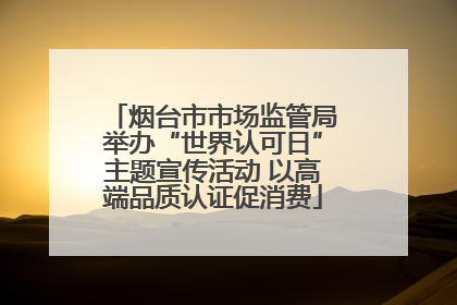 烟台市市场监管局举办“世界认可日”主题宣传活动 以高端品质认证促消费