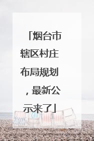 烟台市辖区村庄布局规划，最新公示来了