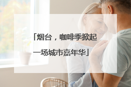 烟台，咖啡季掀起一场城市嘉年华