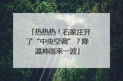 热热热！石家庄开了“中央空调”？降温神器来一波