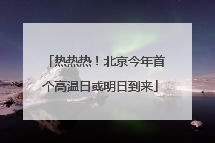 热热热！北京今年首个高温日或明日到来