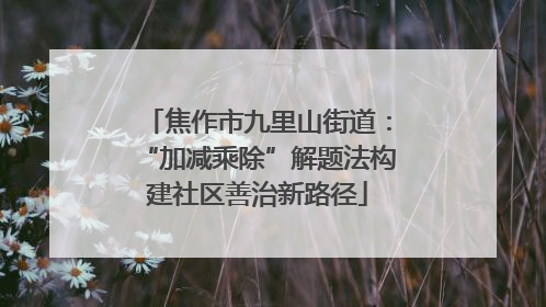 焦作市九里山街道：“加减乘除”解题法构建社区善治新路径