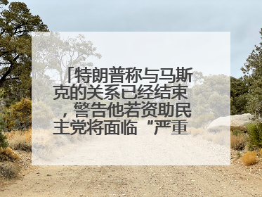 特朗普称与马斯克的关系已经结束，警告他若资助民主党将面临“严重后果”