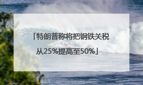 特朗普称将把钢铁关税从25%提高至50%