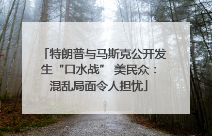 特朗普与马斯克公开发生“口水战” 美民众：混乱局面令人担忧