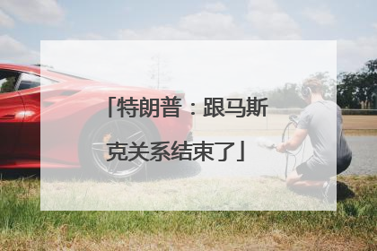 特朗普：跟马斯克关系结束了