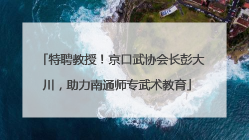特聘教授！京口武协会长彭大川，助力南通师专武术教育