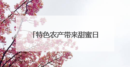 特色农产带来甜蜜日子——建行江苏省分行助力特色农产丰收