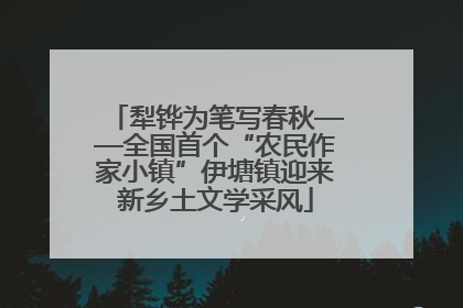 犁铧为笔写春秋——全国首个“农民作家小镇”伊塘镇迎来新乡土文学采风