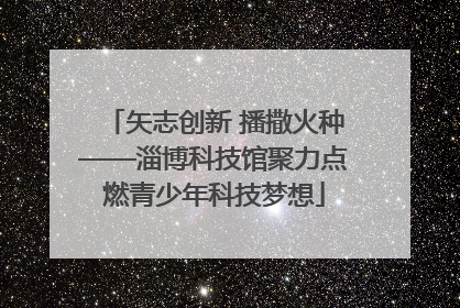 矢志创新 播撒火种——淄博科技馆聚力点燃青少年科技梦想