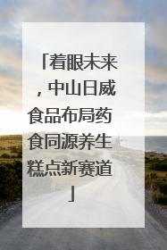 着眼未来，中山日威食品布局药食同源养生糕点新赛道