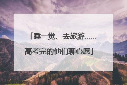 睡一觉、去旅游……高考完的他们聊心愿