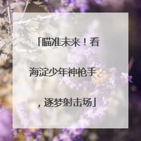 瞄准未来！看海淀少年神枪手，逐梦射击场