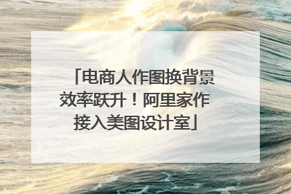 电商人作图换背景效率跃升！阿里家作接入美图设计室
