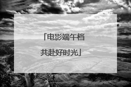 电影端午档 共赴好时光