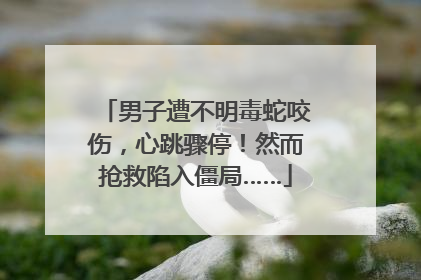 男子遭不明毒蛇咬伤，心跳骤停！然而抢救陷入僵局……