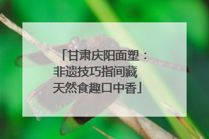 甘肃庆阳面塑：非遗技巧指间藏 天然食趣口中香