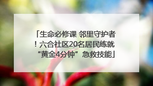 生命必修课 邻里守护者！六合社区20名居民练就“黄金4分钟”急救技能
