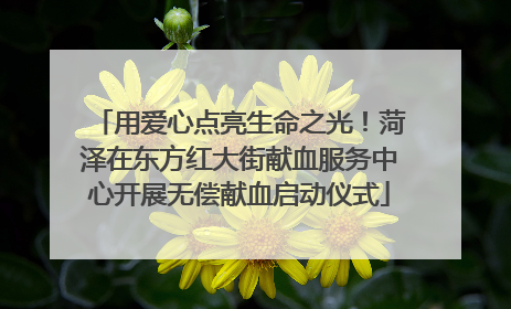 用爱心点亮生命之光！菏泽在东方红大街献血服务中心开展无偿献血启动仪式