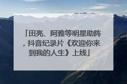 田亮、阿雅等明星助阵，抖音纪录片《欢迎你来到我的人生》上线