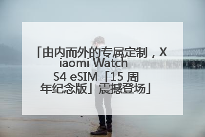 由内而外的专属定制，Xiaomi Watch S4 eSIM「15 周年纪念版」震撼登场