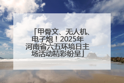 甲骨文、无人机、电子炮！2025年河南省六五环境日主场活动精彩纷呈