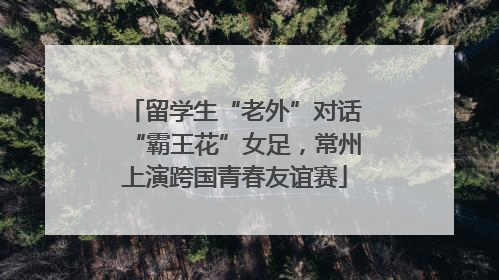 留学生“老外”对话“霸王花”女足，常州上演跨国青春友谊赛