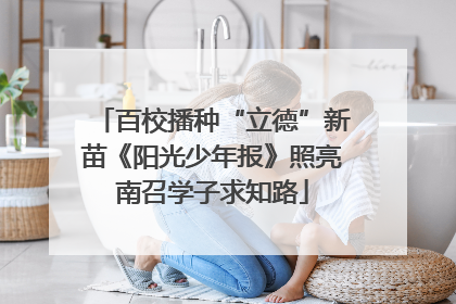 百校播种“立德”新苗《阳光少年报》照亮南召学子求知路