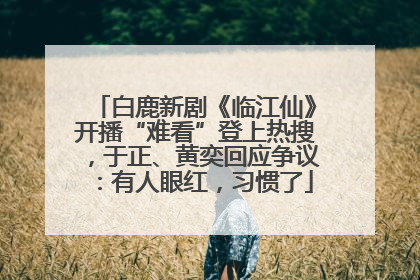 白鹿新剧《临江仙》开播“难看”登上热搜，于正、黄奕回应争议：有人眼红，习惯了