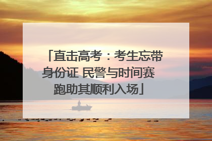 直击高考：考生忘带身份证 民警与时间赛跑助其顺利入场